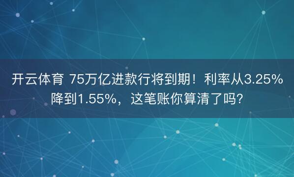 开云体育 75万亿进款行将到期!利率从3.25%降到1.55%,这笔账你算清了吗?