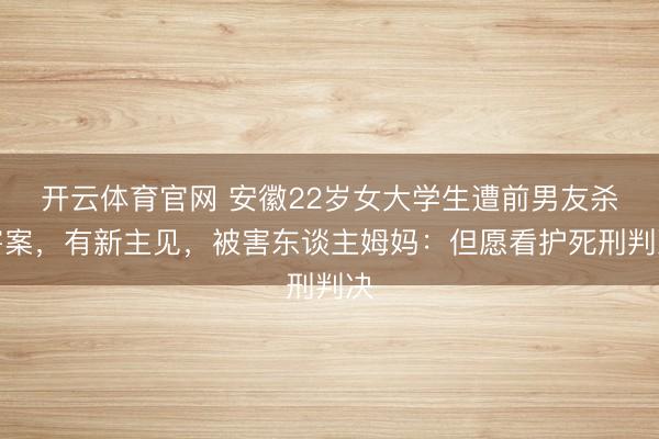 开云体育官网 安徽22岁女大学生遭前男友杀害案，有新主见，被害东谈主姆妈：但愿看护死刑判决
