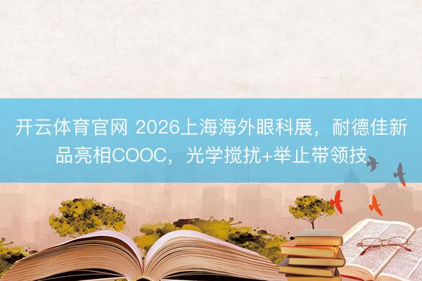 开云体育官网 2026上海海外眼科展,耐德佳新品亮相COOC,光学搅扰+举止带领技