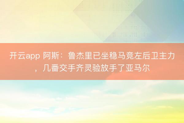 开云app 阿斯:鲁杰里已坐稳马竞左后卫主力,几番交手齐灵验放手了亚马尔