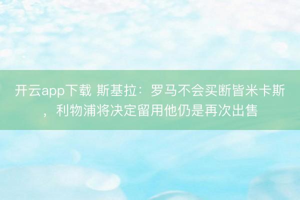 开云app下载 斯基拉：罗马不会买断皆米卡斯，利物浦将决定留用他仍是再次出售