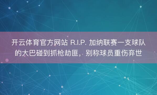 开云体育官方网站 R.I.P. 加纳联赛一支球队的大巴碰到抓枪劫匪，别称球员重伤弃世