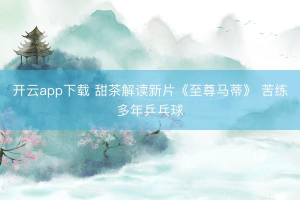 开云app下载 甜茶解读新片《至尊马蒂》 苦练多年乒乓球