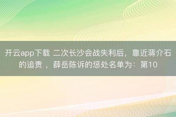 开云app下载 二次长沙会战失利后,靠近蒋介石的追责 ,薛岳陈诉的惩处名单为:第10