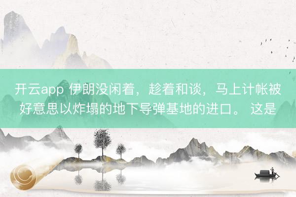 开云app 伊朗没闲着，趁着和谈，马上计帐被好意思以炸塌的地下导弹基地的进口。 这是
