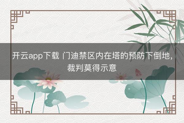 开云app下载 门迪禁区内在塔的预防下倒地，裁判莫得示意