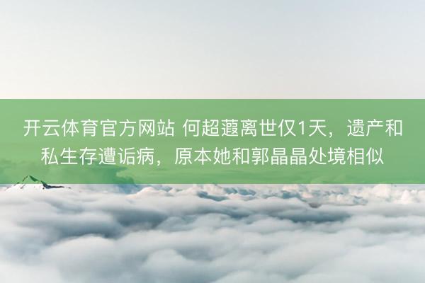 开云体育官方网站 何超蕸离世仅1天，遗产和私生存遭诟病，原本她和郭晶晶处境相似