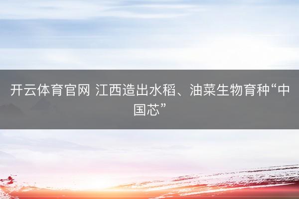 开云体育官网 江西造出水稻、油菜生物育种“中国芯”