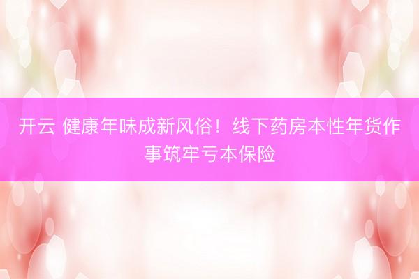 开云 健康年味成新风俗！线下药房本性年货作事筑牢亏本保险