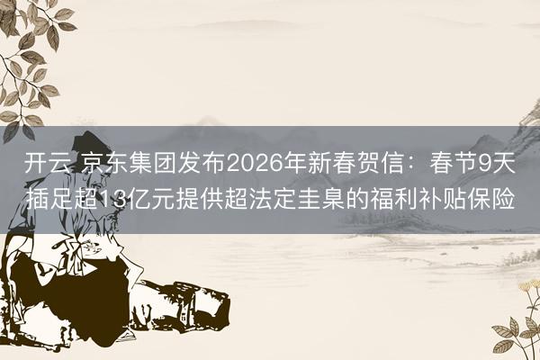 开云 京东集团发布2026年新春贺信：春节9天插足超13亿元提供超法定圭臬的福利补贴保险