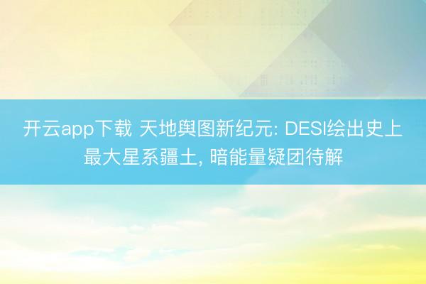 开云app下载 天地舆图新纪元: DESI绘出史上最大星系疆土， 暗能量疑团待解