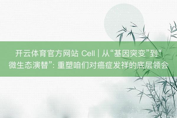 开云体育官方网站 Cell | 从“基因突变”到“微生态演替”: 重塑咱们对癌症发祥的底层领会