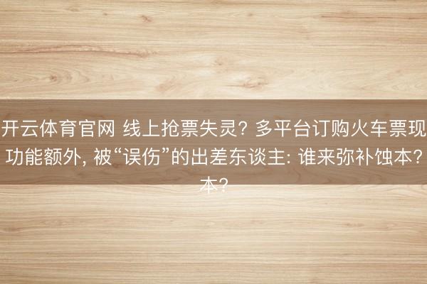 开云体育官网 线上抢票失灵? 多平台订购火车票现功能额外， 被“误伤”的出差东谈主: 谁来弥补蚀本?