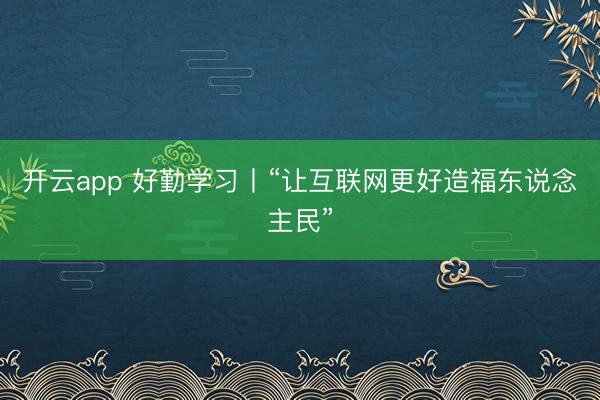 开云app 好勤学习丨“让互联网更好造福东说念主民”