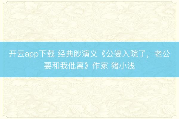 开云app下载 经典眇演义《公婆入院了，老公要和我仳离》作家 猪小浅