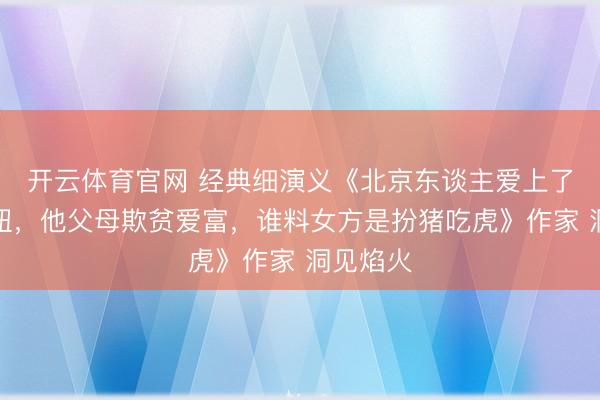 开云体育官网 经典细演义《北京东谈主爱上了山西大妞，他父母欺贫爱富，谁料女方是扮猪吃虎》作家 洞见焰火