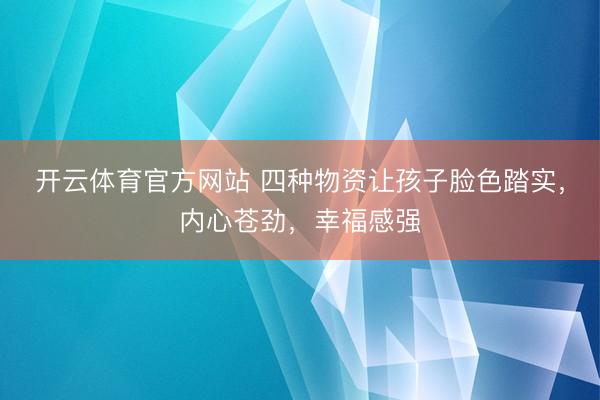 开云体育官方网站 四种物资让孩子脸色踏实，内心苍劲，幸福感强