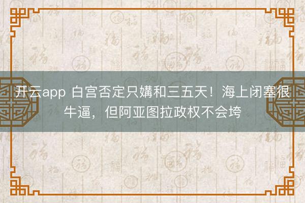 开云app 白宫否定只媾和三五天！海上闭塞很牛逼，但阿亚图拉政权不会垮