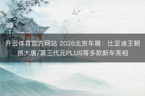 开云体育官方网站 2026北京车展：比亚迪王朝携大唐/第三代元PLUS等多款新车亮相
