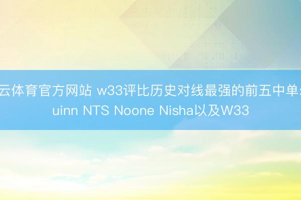 开云体育官方网站 w33评比历史对线最强的前五中单: Quinn NTS Noone Nisha以及W33