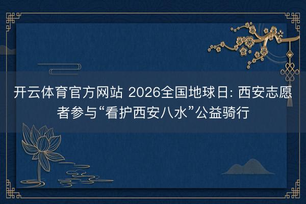 开云体育官方网站 2026全国地球日: 西安志愿者参与“看护西安八水”公益骑行
