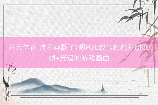开云体育 这不爽翻了?曝PS6或能稳稳开动60帧+光追的游戏画面