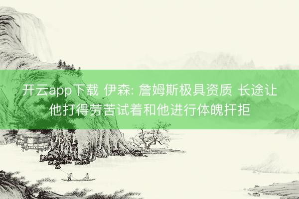 开云app下载 伊森: 詹姆斯极具资质 长途让他打得劳苦试着和他进行体魄扞拒