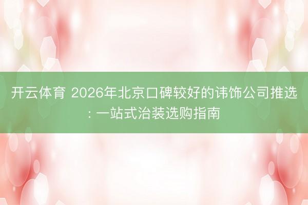 开云体育 2026年北京口碑较好的讳饰公司推选: 一站式治装选购指南
