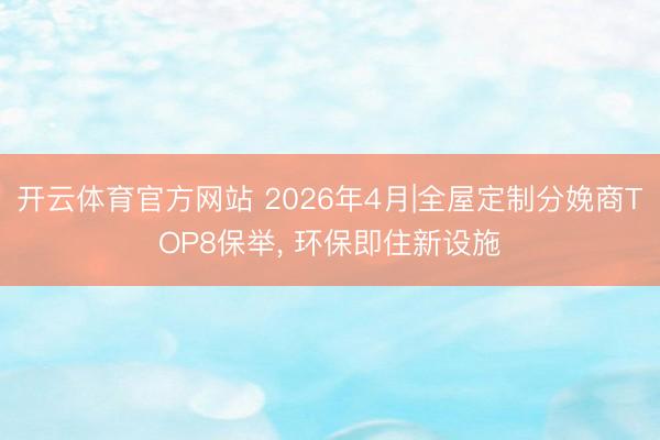 开云体育官方网站 2026年4月|全屋定制分娩商TOP8保举， 环保即住新设施