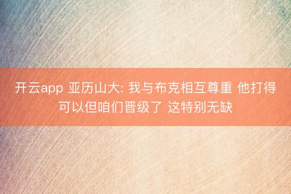 开云app 亚历山大: 我与布克相互尊重 他打得可以但咱们晋级了 这特别无缺