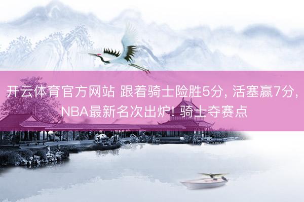 开云体育官方网站 跟着骑士险胜5分， 活塞赢7分， NBA最新名次出炉! 骑士夺赛点