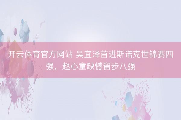 开云体育官方网站 吴宜泽首进斯诺克世锦赛四强，赵心童缺憾留步八强