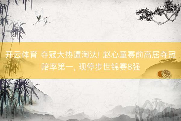开云体育 夺冠大热遭淘汰! 赵心童赛前高居夺冠赔率第一， 现停步世锦赛8强