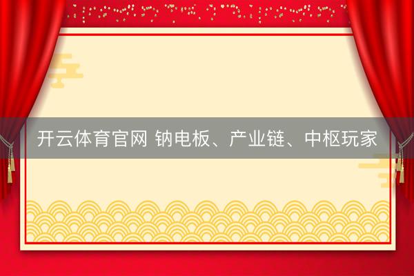 开云体育官网 钠电板、产业链、中枢玩家