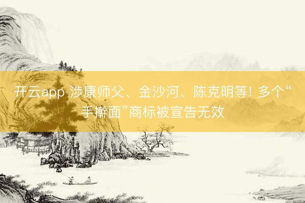 开云app 涉康师父、金沙河、陈克明等! 多个“手擀面”商标被宣告无效