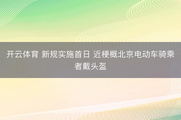 开云体育 新规实施首日 近梗概北京电动车骑乘者戴头盔