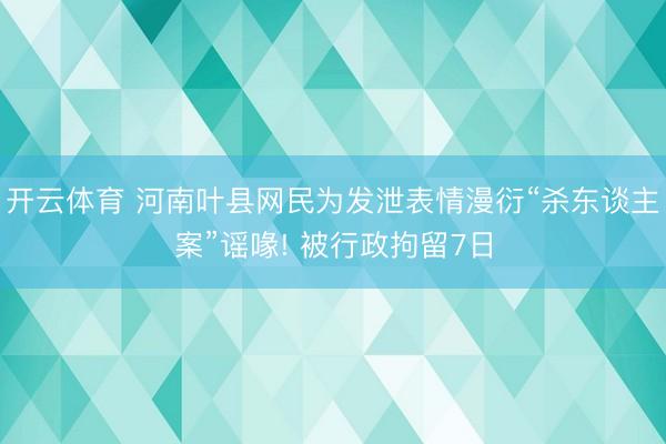 开云体育 河南叶县网民为发泄表情漫衍“杀东谈主案”谣喙! 被行政拘留7日
