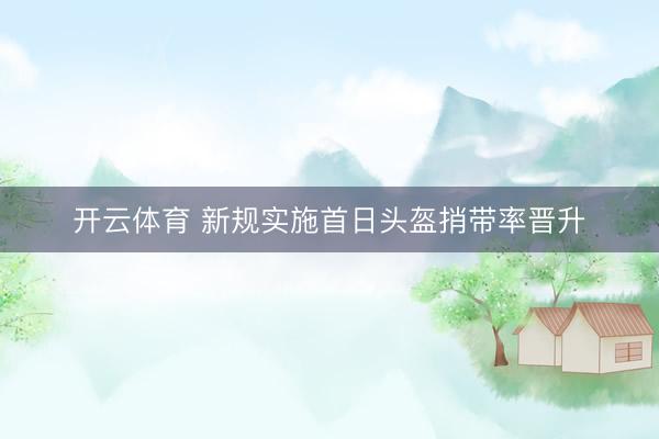 开云体育 新规实施首日头盔捎带率晋升