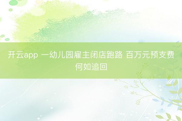开云app 一幼儿园雇主闭店跑路 百万元预支费何如追回