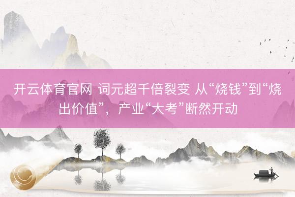 开云体育官网 词元超千倍裂变 从“烧钱”到“烧出价值”，产业“大考”断然开动