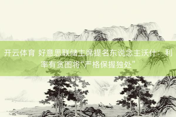 开云体育 好意思联储主席提名东说念主沃什：利率有贪图将“严格保握独处”