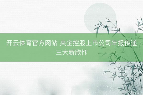 开云体育官方网站 央企控股上市公司年报传递三大新欣忭