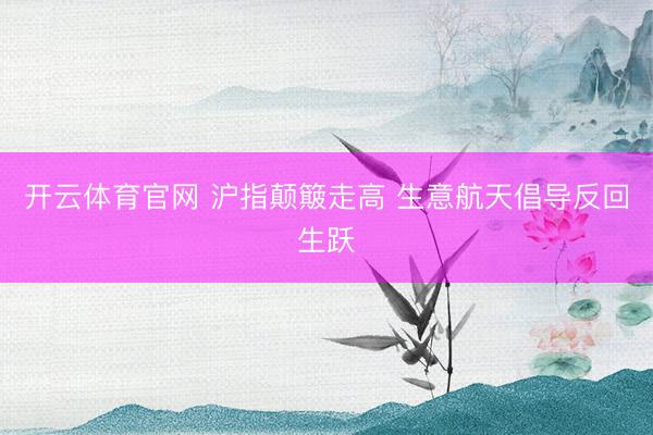 开云体育官网 沪指颠簸走高 生意航天倡导反回生跃