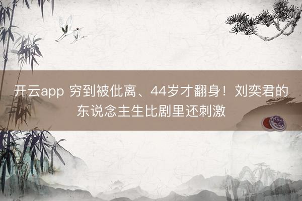 开云app 穷到被仳离、44岁才翻身！刘奕君的东说念主生比剧里还刺激