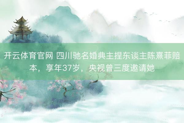 开云体育官网 四川驰名婚典主捏东谈主陈熹菲赔本，享年37岁，央视曾三度邀请她