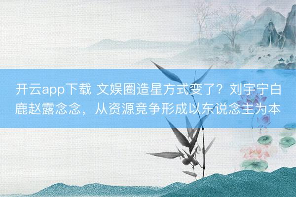 开云app下载 文娱圈造星方式变了？刘宇宁白鹿赵露念念，从资源竞争形成以东说念主为本