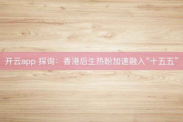 开云app 探询：香港后生热盼加速融入“十五五”