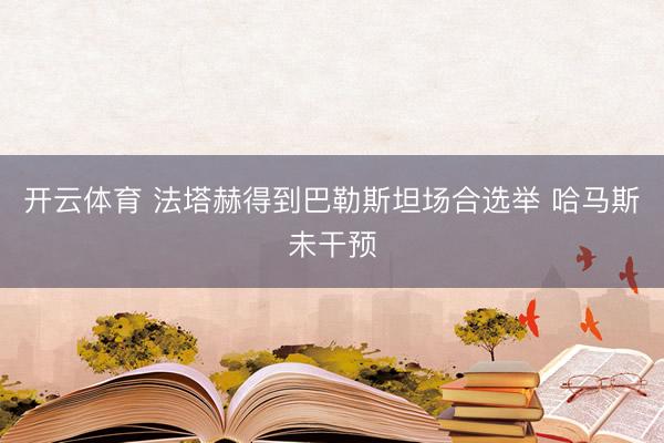 开云体育 法塔赫得到巴勒斯坦场合选举 哈马斯未干预