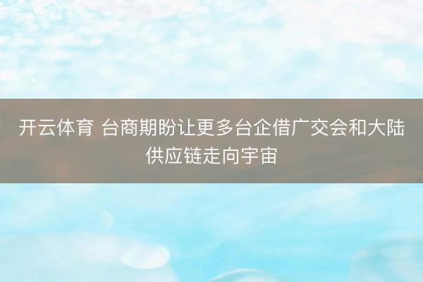 开云体育 台商期盼让更多台企借广交会和大陆供应链走向宇宙