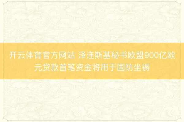 开云体育官方网站 泽连斯基秘书欧盟900亿欧元贷款首笔资金将用于国防坐褥